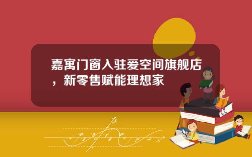 嘉寓门窗入驻爱空间旗舰店，新零售赋能理想家