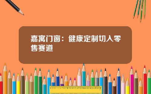 嘉寓门窗：健康定制切入零售赛道