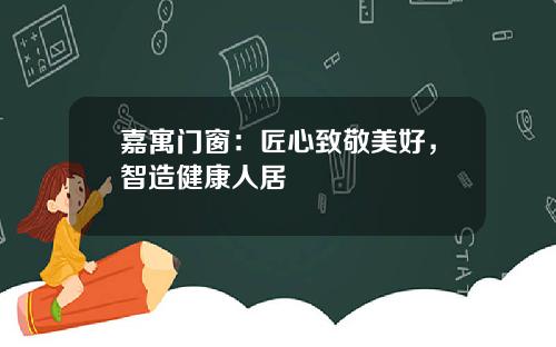 嘉寓门窗：匠心致敬美好，智造健康人居