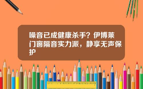 噪音已成健康杀手？伊博莱门窗隔音实力派，静享无声保护