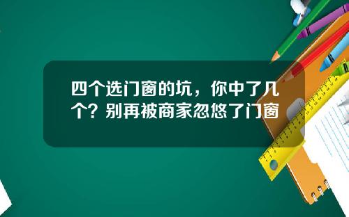 四个选门窗的坑，你中了几个？别再被商家忽悠了门窗