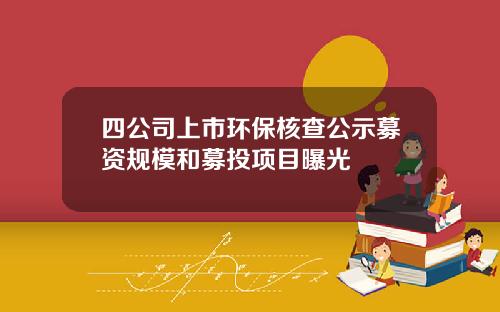 四公司上市环保核查公示募资规模和募投项目曝光