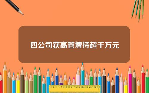 四公司获高管增持超千万元