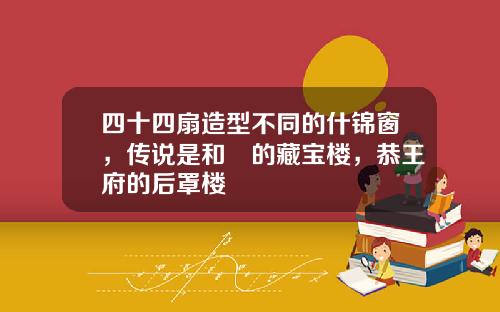 四十四扇造型不同的什锦窗，传说是和珅的藏宝楼，恭王府的后罩楼