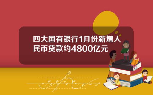 四大国有银行1月份新增人民币贷款约4800亿元