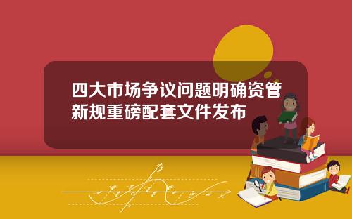 四大市场争议问题明确资管新规重磅配套文件发布