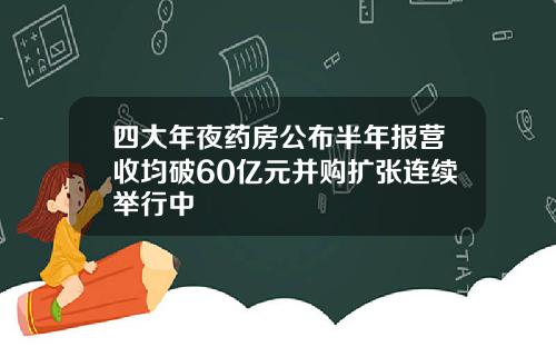 四大年夜药房公布半年报营收均破60亿元并购扩张连续举行中