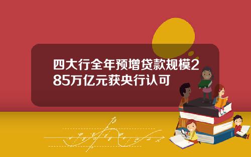 四大行全年预增贷款规模285万亿元获央行认可