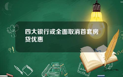 四大银行或全面取消首套房贷优惠