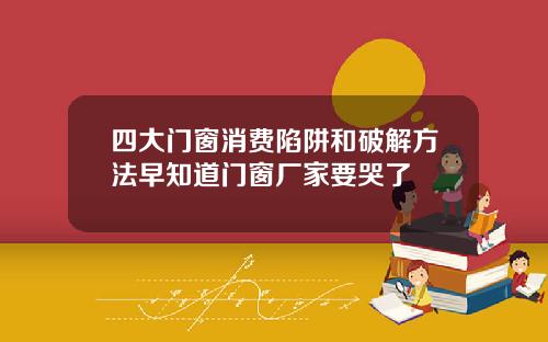 四大门窗消费陷阱和破解方法早知道门窗厂家要哭了