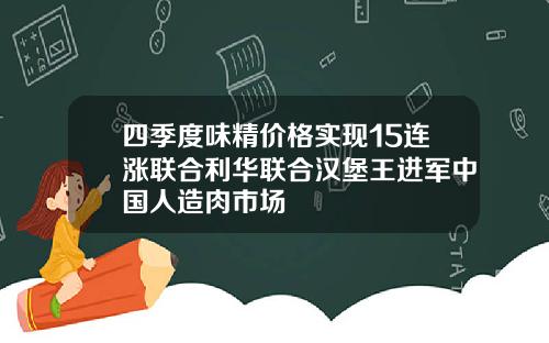 四季度味精价格实现15连涨联合利华联合汉堡王进军中国人造肉市场