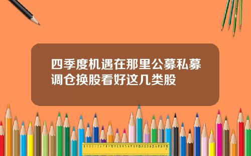 四季度机遇在那里公募私募调仓换股看好这几类股