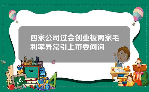 四家公司过会创业板两家毛利率异常引上市委问询