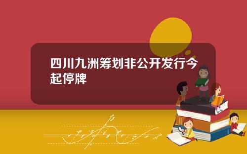 四川九洲筹划非公开发行今起停牌