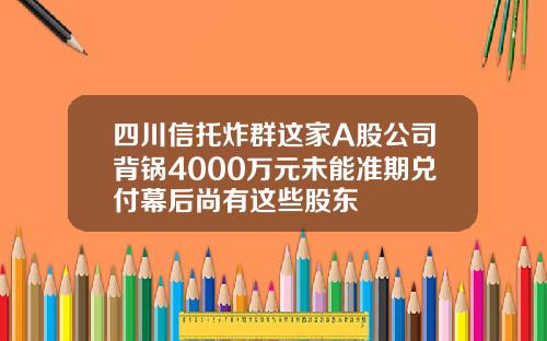 四川信托炸群这家A股公司背锅4000万元未能准期兑付幕后尚有这些股东
