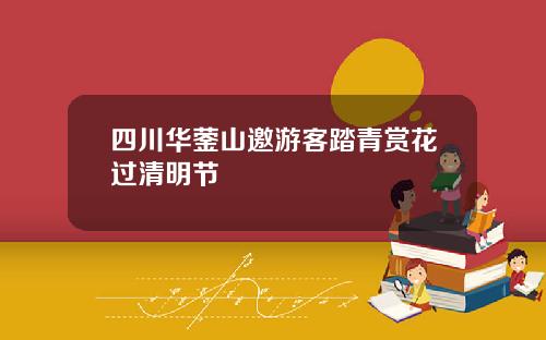 四川华蓥山邀游客踏青赏花过清明节