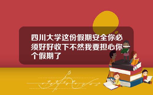 四川大学这份假期安全你必须好好收下不然我要担心你一个假期了
