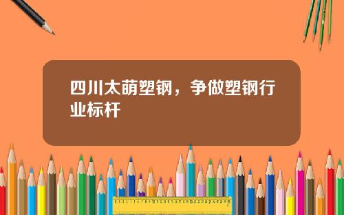 四川太萌塑钢，争做塑钢行业标杆