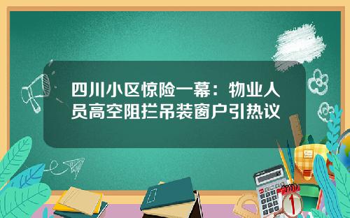 四川小区惊险一幕：物业人员高空阻拦吊装窗户引热议
