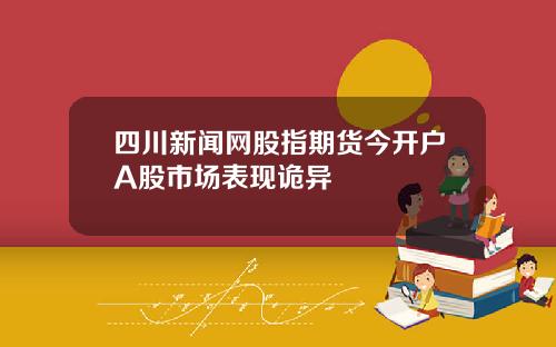 四川新闻网股指期货今开户A股市场表现诡异