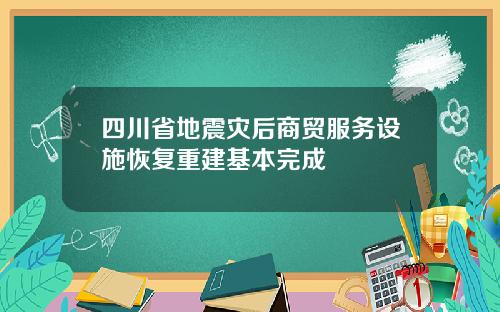 四川省地震灾后商贸服务设施恢复重建基本完成