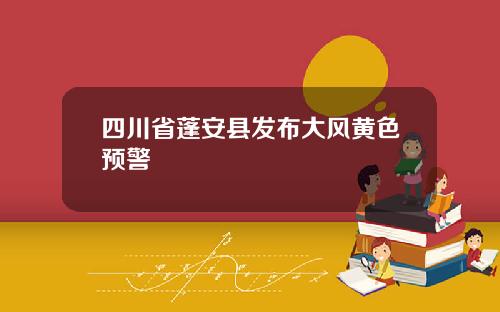 四川省蓬安县发布大风黄色预警