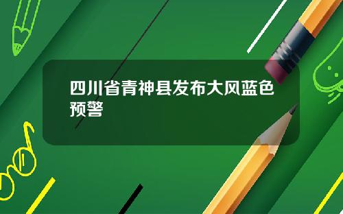 四川省青神县发布大风蓝色预警