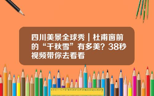 四川美景全球秀｜杜甫窗前的“千秋雪”有多美？38秒视频带你去看看