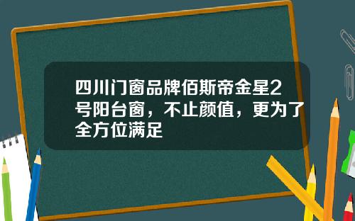 四川门窗品牌佰斯帝金星2号阳台窗，不止颜值，更为了全方位满足