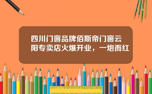 四川门窗品牌佰斯帝门窗云阳专卖店火爆开业，一炮而红