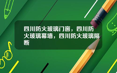 四川防火玻璃门窗，四川防火玻璃幕墙，四川防火玻璃隔断
