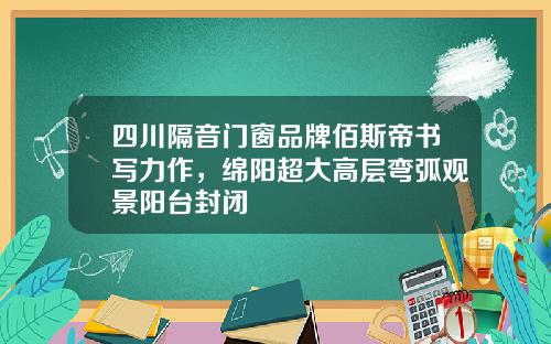 四川隔音门窗品牌佰斯帝书写力作，绵阳超大高层弯弧观景阳台封闭