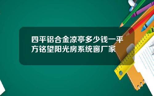 四平铝合金凉亭多少钱一平方铭望阳光房系统窗厂家