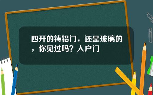 四开的铸铝门，还是玻璃的，你见过吗？入户门