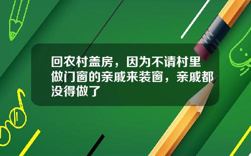 回农村盖房，因为不请村里做门窗的亲戚来装窗，亲戚都没得做了