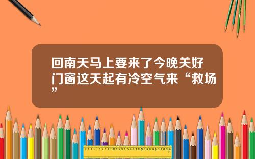 回南天马上要来了今晚关好门窗这天起有冷空气来“救场”