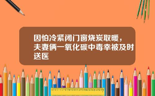 因怕冷紧闭门窗烧炭取暖，夫妻俩一氧化碳中毒幸被及时送医