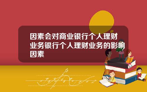 因素会对商业银行个人理财业务银行个人理财业务的影响因素