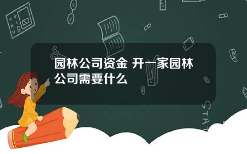 园林公司资金 开一家园林公司需要什么