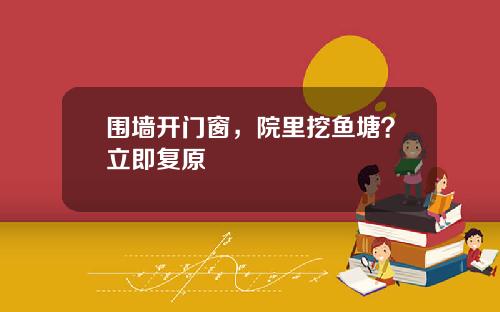 围墙开门窗，院里挖鱼塘？立即复原