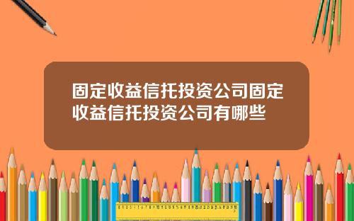 固定收益信托投资公司固定收益信托投资公司有哪些