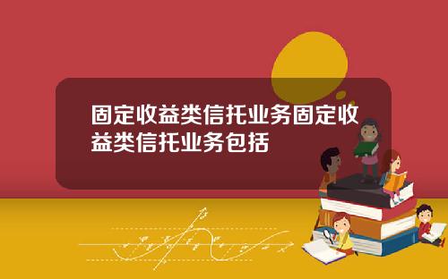 固定收益类信托业务固定收益类信托业务包括