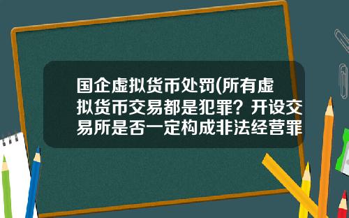 国企虚拟货币处罚(所有虚拟货币交易都是犯罪？开设交易所是否一定构成非法经营罪？)