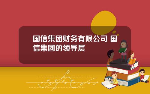 国信集团财务有限公司 国信集团的领导层