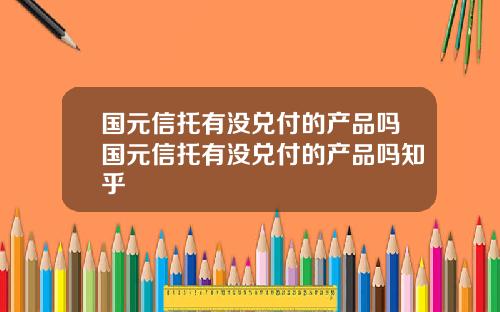 国元信托有没兑付的产品吗国元信托有没兑付的产品吗知乎