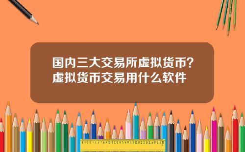 国内三大交易所虚拟货币？虚拟货币交易用什么软件