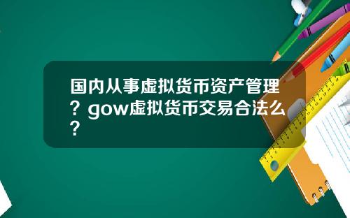 国内从事虚拟货币资产管理？gow虚拟货币交易合法么？