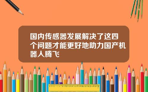 国内传感器发展解决了这四个问题才能更好地助力国产机器人腾飞