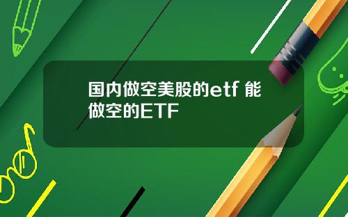 国内做空美股的etf 能做空的ETF