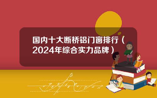 国内十大断桥铝门窗排行（2024年综合实力品牌）